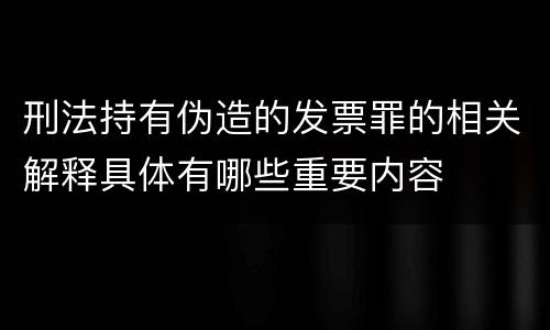 刑法持有伪造的发票罪的相关解释具体有哪些重要内容