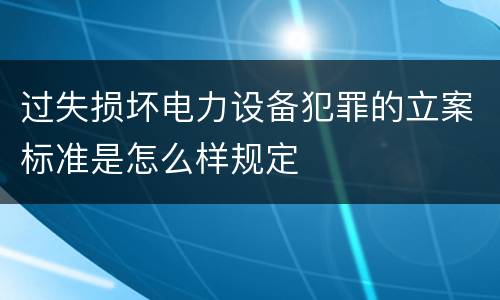 过失损坏电力设备犯罪的立案标准是怎么样规定