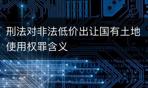 刑法对非法低价出让国有土地使用权罪含义