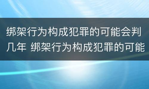 绑架行为构成犯罪的可能会判几年 绑架行为构成犯罪的可能会判几年缓刑