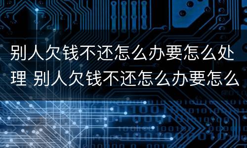 别人欠钱不还怎么办要怎么处理 别人欠钱不还怎么办要怎么处理好