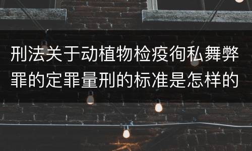 刑法关于动植物检疫徇私舞弊罪的定罪量刑的标准是怎样的