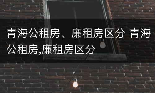 青海公租房、廉租房区分 青海公租房,廉租房区分