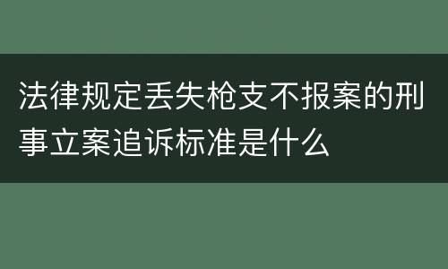 法律规定丢失枪支不报案的刑事立案追诉标准是什么