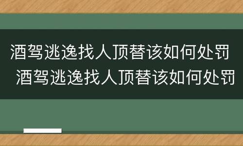 酒驾逃逸找人顶替该如何处罚 酒驾逃逸找人顶替该如何处罚他