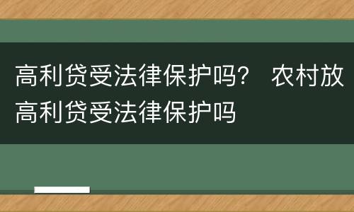 高利贷受法律保护吗？ 农村放高利贷受法律保护吗