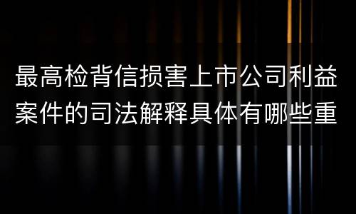 最高检背信损害上市公司利益案件的司法解释具体有哪些重要规定