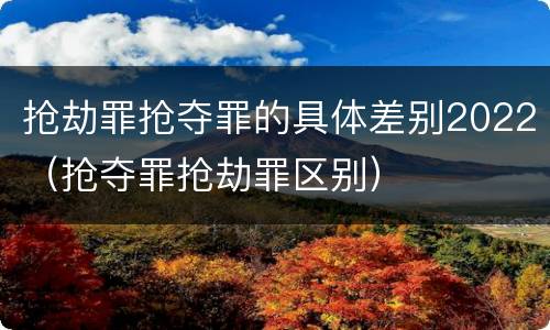 抢劫罪抢夺罪的具体差别2022（抢夺罪抢劫罪区别）