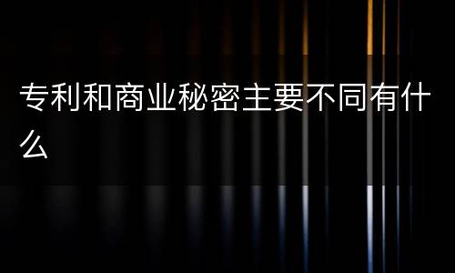 专利和商业秘密主要不同有什么