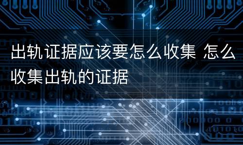 出轨证据应该要怎么收集 怎么收集出轨的证据