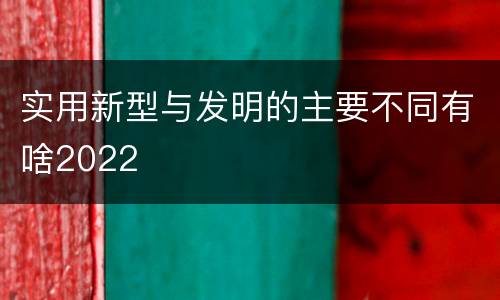 实用新型与发明的主要不同有啥2022