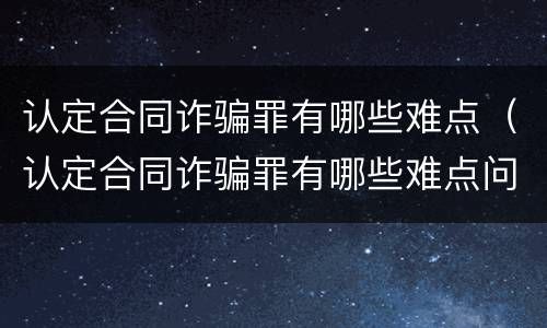 认定合同诈骗罪有哪些难点（认定合同诈骗罪有哪些难点问题）