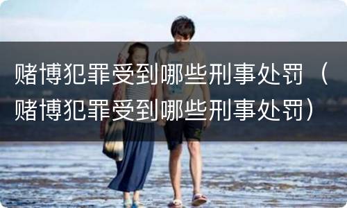 赌博犯罪受到哪些刑事处罚（赌博犯罪受到哪些刑事处罚）