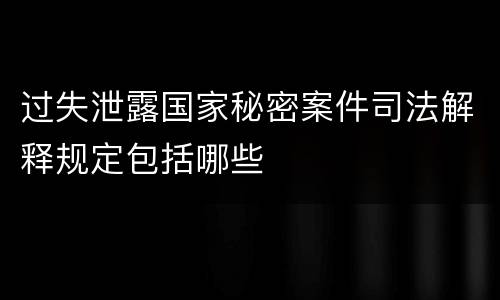 过失泄露国家秘密案件司法解释规定包括哪些