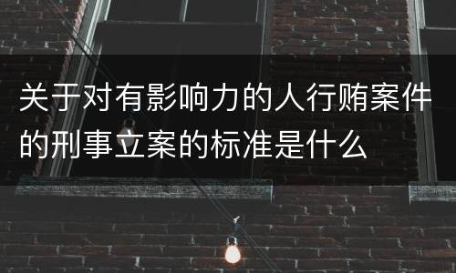 关于对有影响力的人行贿案件的刑事立案的标准是什么