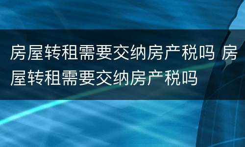 房屋转租需要交纳房产税吗 房屋转租需要交纳房产税吗