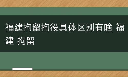 福建拘留拘役具体区别有啥 福建 拘留