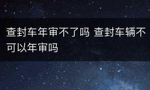 查封车年审不了吗 查封车辆不可以年审吗