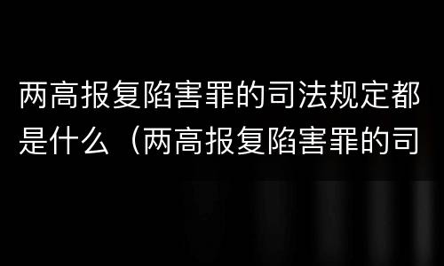 两高报复陷害罪的司法规定都是什么（两高报复陷害罪的司法规定都是什么意思）