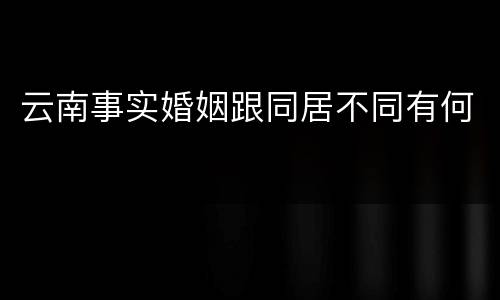 云南事实婚姻跟同居不同有何