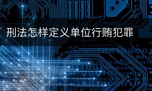 刑法怎样定义单位行贿犯罪