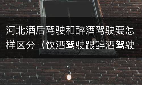 河北酒后驾驶和醉酒驾驶要怎样区分（饮酒驾驶跟醉酒驾驶怎么区分）