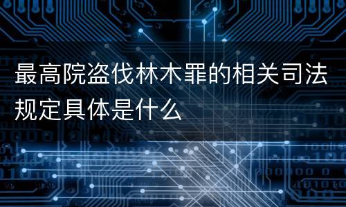 最高院盗伐林木罪的相关司法规定具体是什么