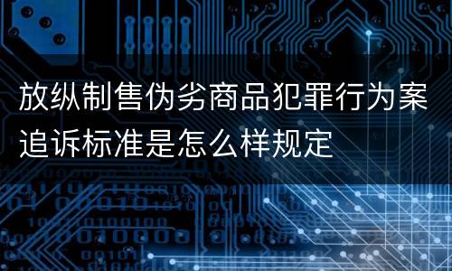放纵制售伪劣商品犯罪行为案追诉标准是怎么样规定