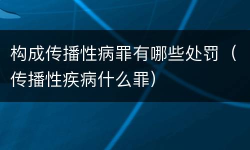 构成传播性病罪有哪些处罚（传播性疾病什么罪）