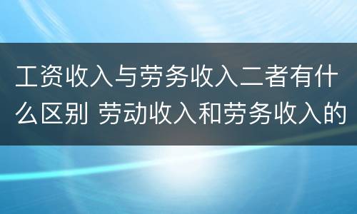 工资收入与劳务收入二者有什么区别 劳动收入和劳务收入的区别