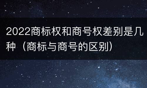 2022商标权和商号权差别是几种（商标与商号的区别）