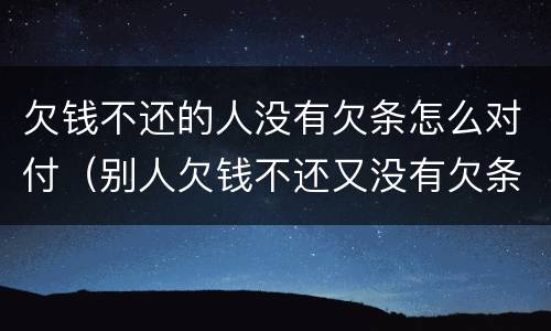 欠钱不还的人没有欠条怎么对付（别人欠钱不还又没有欠条该怎么办）