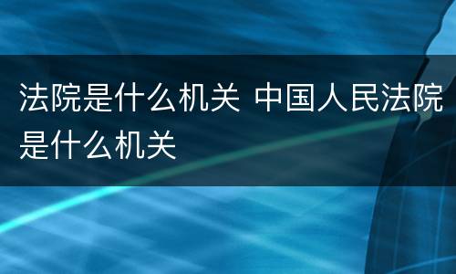 法院是什么机关 中国人民法院是什么机关