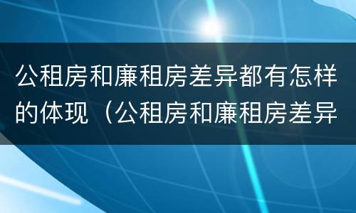 公租房和廉租房差异都有怎样的体现（公租房和廉租房差异都有怎样的体现呢）