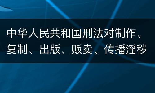中华人民共和国刑法对制作、复制、出版、贩卖、传播淫秽物品牟利罪的立案标准
