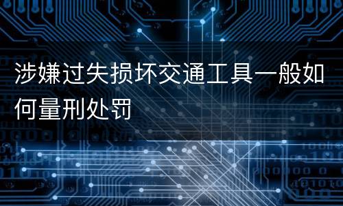 涉嫌过失损坏交通工具一般如何量刑处罚