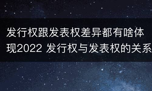 发行权跟发表权差异都有啥体现2022 发行权与发表权的关系