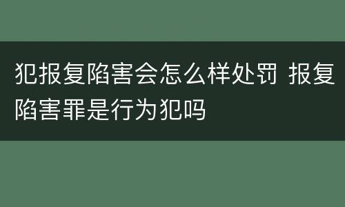 犯报复陷害会怎么样处罚 报复陷害罪是行为犯吗