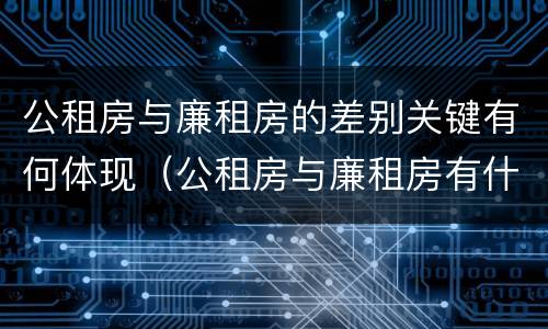 公租房与廉租房的差别关键有何体现（公租房与廉租房有什么不同）