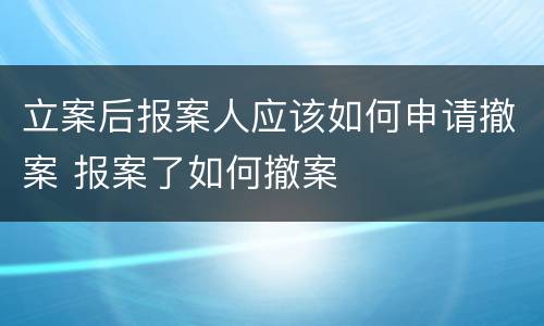 立案后报案人应该如何申请撤案 报案了如何撤案