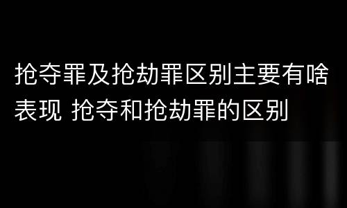 抢夺罪及抢劫罪区别主要有啥表现 抢夺和抢劫罪的区别