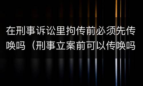 在刑事诉讼里拘传前必须先传唤吗（刑事立案前可以传唤吗）