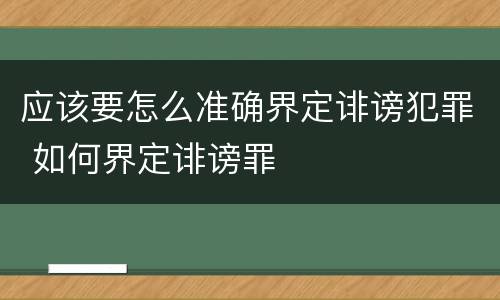 应该要怎么准确界定诽谤犯罪 如何界定诽谤罪