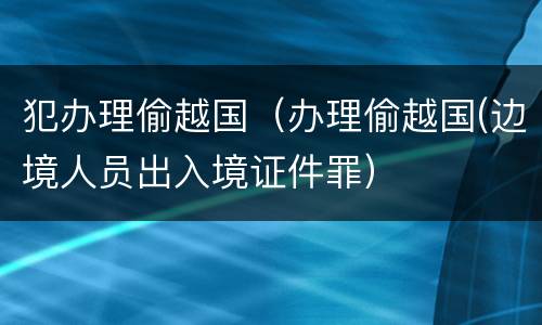 犯办理偷越国（办理偷越国(边境人员出入境证件罪）