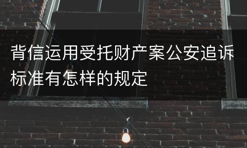 背信运用受托财产案公安追诉标准有怎样的规定