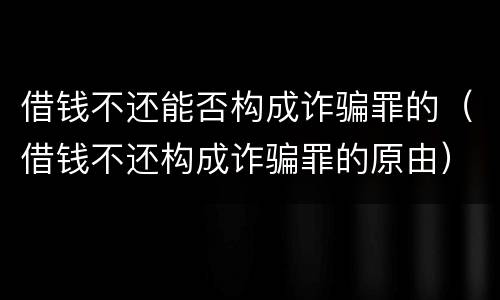 借钱不还能否构成诈骗罪的（借钱不还构成诈骗罪的原由）