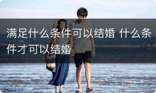 满足什么条件可以结婚 什么条件才可以结婚