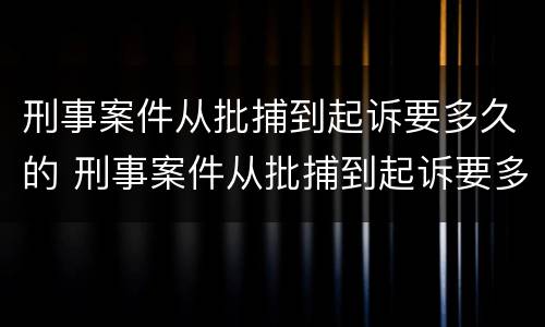 刑事案件从批捕到起诉要多久的 刑事案件从批捕到起诉要多久的结案
