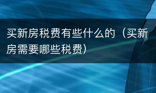 买新房税费有些什么的（买新房需要哪些税费）