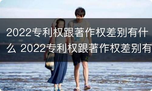 2022专利权跟著作权差别有什么 2022专利权跟著作权差别有什么